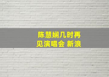 陈慧娴几时再见演唱会 新浪